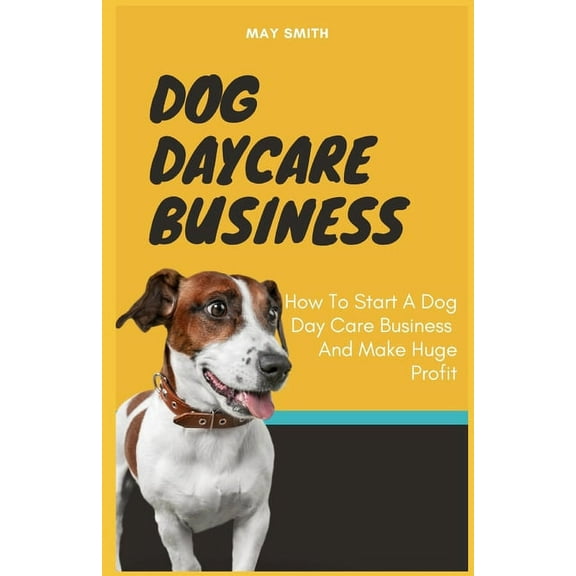 Dog Daycare Business: How To Start A Dog Day Care Business And Make Huge Profit (Paperback) by May Smith
