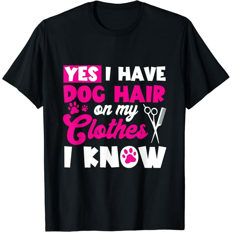 Dog Groomer Shirt Yes I Have Dog Hair On My Clothes I Know Dog Groomer Shirt Yes I Have Dog Hair On My Clothes I Know