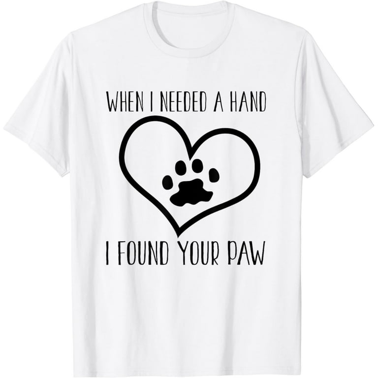 When I Needed A Hand I Found Your Paw Tshirt For Dog Lovers When I Needed A Hand I Found Your Paw Tshirt For Dog Lovers
