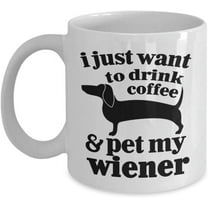 Dog Mug - I Just Want To Drink Coffee and Pet My Wiener - Funny Wiener Dog - Wiener Dog Gifts - Wiener Dog Funny,11oz