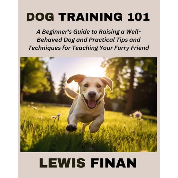 Dog Training 101: A Beginner's Guide to Raising a Well-Behaved Dog and Practical Tips and Techniques for Teaching Your F, (Paperback)