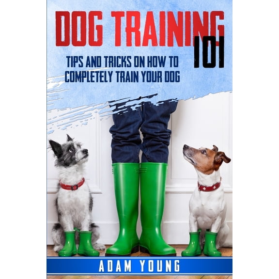 Dog Training 101: Tips and Tricks on How to Completely Train Your Dog, (Paperback)