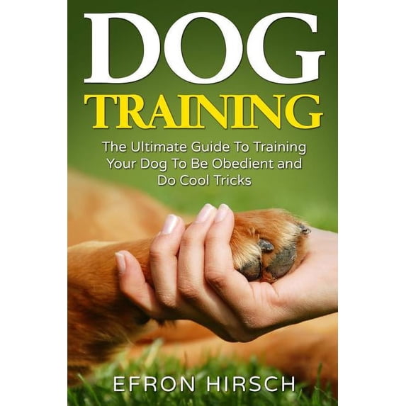 Dog Training: The Ultimate Guide To Training Your Dog To Be Obedient and Do Cool Tricks (Dog Training Books Book 1)
