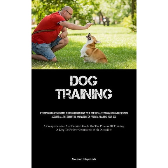 Dog Training: A Thorough Contemporary Guide For Nurturing Your Pet With Affection And Comprehension Acquire All The Esse, (Paperback)
