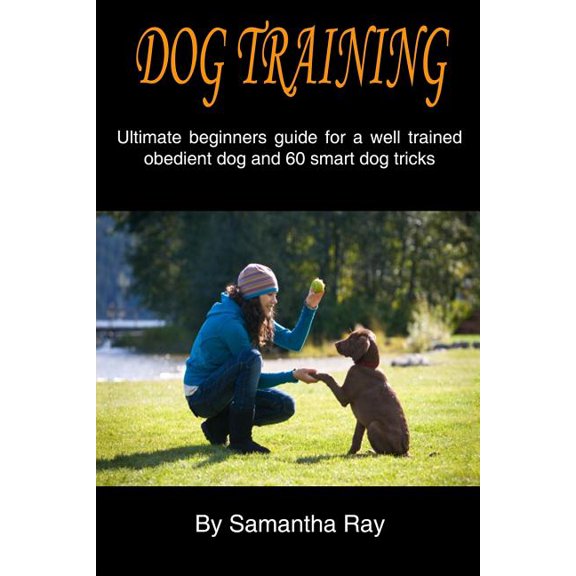 Dog training: Ultimate beginners guide for a well trained obedient dog and 60 smart dog tricks