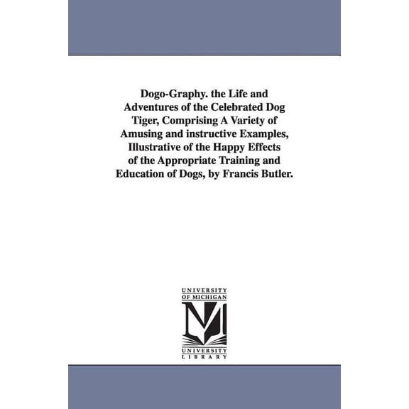 Dogo-Graphy. the Life and Adventures of the Celebrated Dog Tiger, Comprising A Variety of Amusing and instructive Exampl, (Paperback)