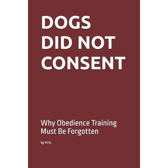 The Dog Language Dogs Did Not Consent: Why Obedience Training Must Be Forgotten, (Paperback)