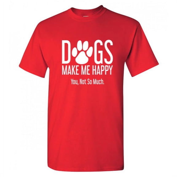 Dogs Make Me Happy You Not So Much Adult Humor Novelty Sarcastic Tshirt Xmas Holiday Anniversary Gift Hilarious Funny Graphic Tees