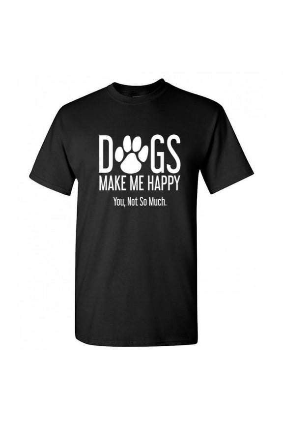 Dogs Make Me Happy You Not So Much Adult Humor Novelty Sarcastic Tshirt Xmas Holiday Anniversary Gift Hilarious Funny Graphic Tees