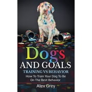 Dogs and Goals Training Vs Behavior How to Train Your Dog to Be on the Best Behavior Paperback by Alex Grey