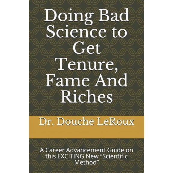 Doing Bad Science to Get Tenure, Fame and Riches: A Career Advancement Guide on This Exciting New "scientific Method" (Paperback)