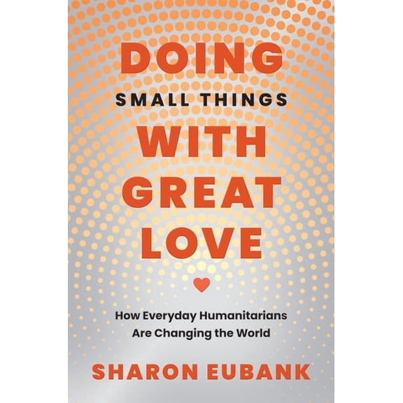 Doing Small Things with Great Love: How Everyday Humanitarians Are Changing the World, (Paperback)