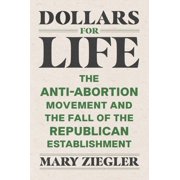 Dollars for Life The Anti-Abortion Movement and the Fall of the Republican Establishment, Hardcover