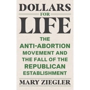 Dollars for Life The Anti-Abortion Movement and the Fall of the Republican Establishment, Paperback