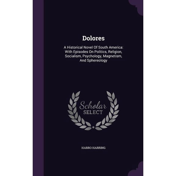 Dolores : A Historical Novel Of South America: With Episodes On Politics, Religion, Socialism, Psychology, Magnetism, And Sphereology (Hardcover)