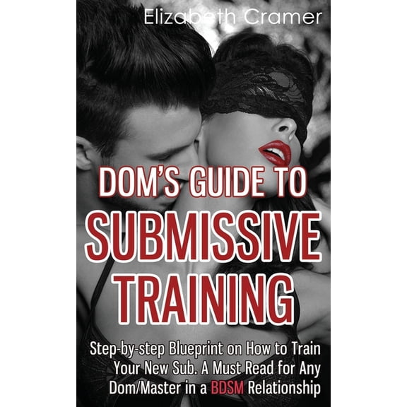 Dom's Guide To Submissive Training : Step-by-step Blueprint On How To Train Your New Sub. A Must Read For Any Dom/Master In A BDSM Relationship