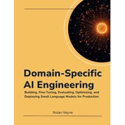 Domain-Specific AI Engineering Building, Fine-Tuning, Evaluating, Optimizing, and Deploying Small Language Models for P, Paperback
