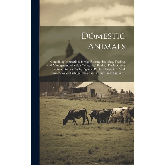 Domestic Animals : Containing Instructions for the Rearing, Breeding, Feeding, and Management of Milch Cows, Pigs, Poultry, Ducks, Geese, Turkeys, Guinea Fowls, Pigeons, Rabbits, Bees, &c: With Directions for Distinguishing and Curing Those Diseases... (Hardcover)