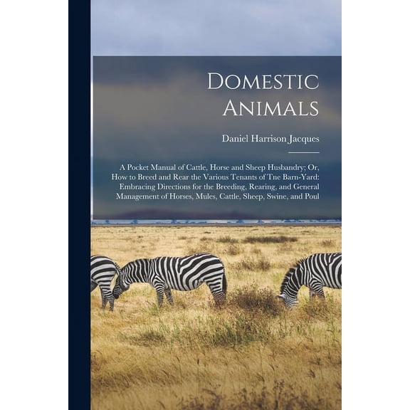 Domestic Animals: A Pocket Manual of Cattle, Horse and Sheep Husbandry; Or, How to Breed and Rear the Various Tenants of Tne Barn-Yard: Embracing Directions for the Breeding, Rearing, and General Mana