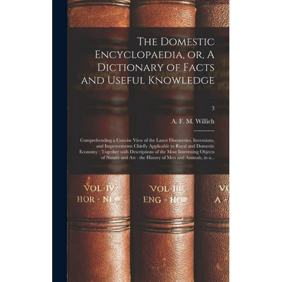 The Domestic Encyclopaedia, or, A Dictionary of Facts and Useful Knowledge : Comprehending a Concise View of the Latest Discoveries, Inventions, and Improvements Chiefly Applicable to Rural and Domestic Economy: Together With Descriptions of the Most...; 3 (Hardcover)
