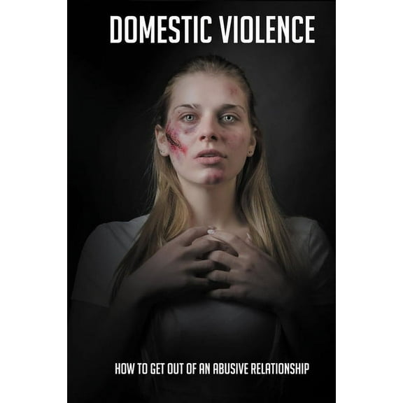Domestic Violence: How To Get Out Of An Abusive Relationship: Steps To Detoxify Your Life (Paperback)