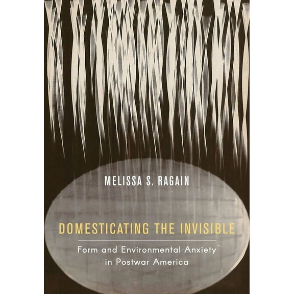 Domesticating the Invisible : Form and Environmental Anxiety in Postwar America (Edition 1) (Hardcover)