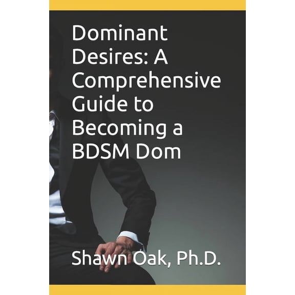 Dominant Desires: A Comprehensive Guide to Becoming a BDSM Dom (Paperback)