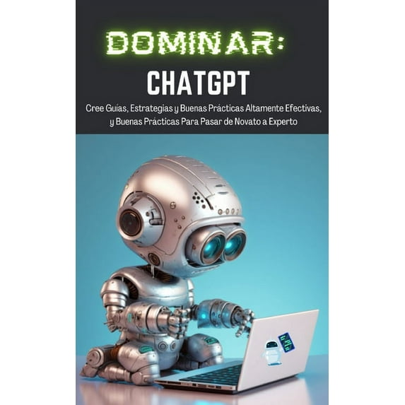 Dominar ChatGPT: Cree GuÃas, Estrategias y Buenas Prácticas Altamente Efectivas, y Buenas Prácticas Para Pasar de Novato, (Paperback)