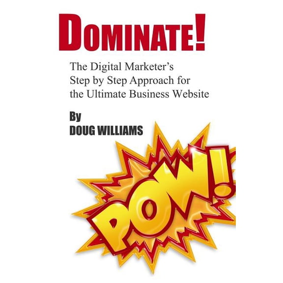Dominate!: The Digital Marketer's Step by Step Approach for the Ultimate Business Website, (Paperback)