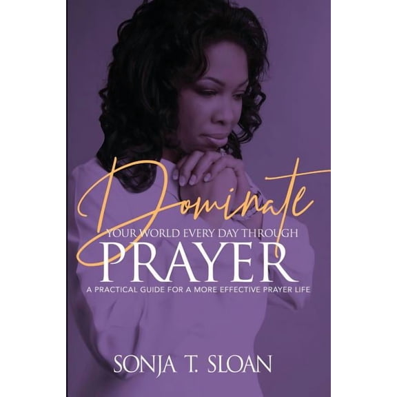 Dominate Your World Every Day Through Prayer: A Practical Guide for a More Effective Prayer Life