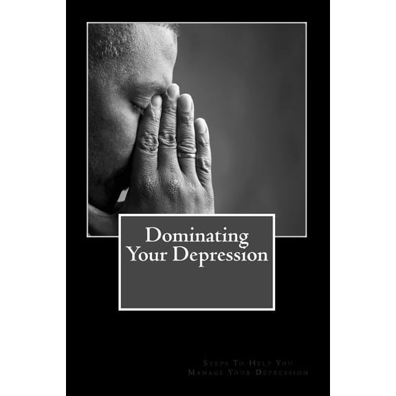 Dominating Your Depression: Steps To Help With Dealing With The Struggles Of Depresson (Paperback)