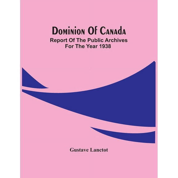Dominion Of Canada; Report Of The Public Archives For The Year 1938, (Paperback)