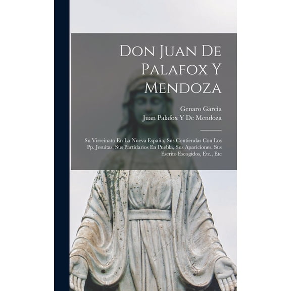 Don Juan De Palafox Y Mendoza: Su Virreinato En La Nueva Espaa, Sus Contiendas Con Los Pp. Jesuitas, Sus Partidarios En Puebla, Sus Apariciones, Sus Escrito Escogidos, Etc., Etc (Hardcover)
