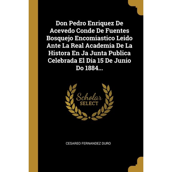 Don Pedro Enriquez De Acevedo Conde De Fuentes Bosquejo Encomiastico Leido Ante La Real Academia De La Histora En Ja Junta Publica Celebrada El Dia 15 De Junio Do 1884... (Paperback)