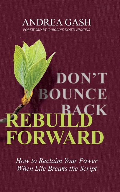 Don't Bounce Back, Rebuild Forward: How to Reclaim Your Power When Life ...