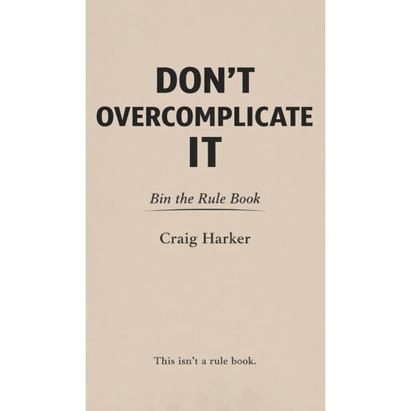 Don't Overcomplicate It: Bin the Rule Book, (Hardcover)