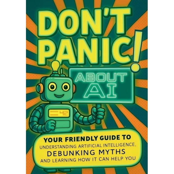 Don't Panic! About AI: Your Friendly Guide to Understanding Artificial Intelligence, Debunking AI Myths, and Learning Ho, (Paperback)