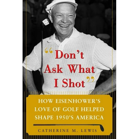 Don't Ask What I Shot: How President Eisenhower's Love of Golf Helped Shape 1950's America, (Hardcover)