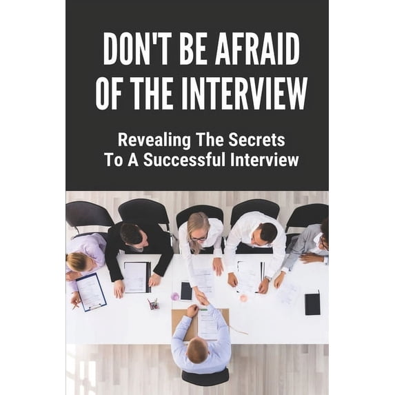 Don't Be Afraid Of The Interview: Revealing The Secrets To A Successful Interview: Sharpen The Communication Gaps In The Interview (Paperback)
