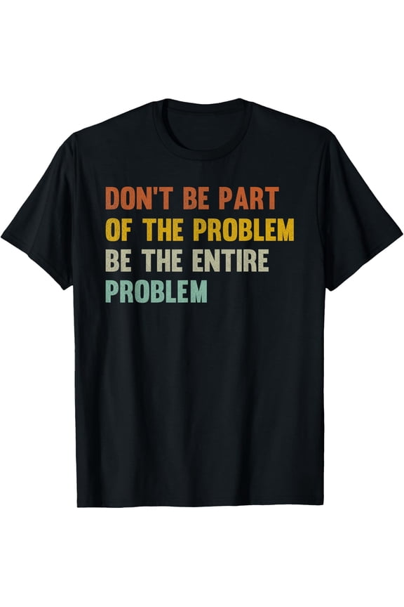 Don't Be Part Of The Problem, Be The Entire Problem Funny T-Shirt