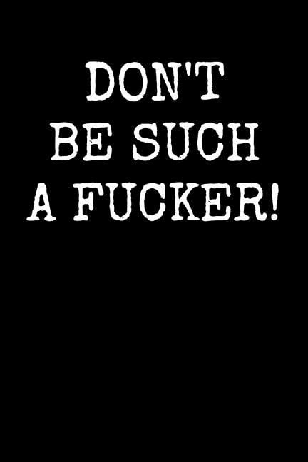 Don't Be Such A Fucker!: An Irreverent Snarky Humorous Sarcastic Profanity Funny Office Co-worker Appreciation Gratitude Gift (Paperback)