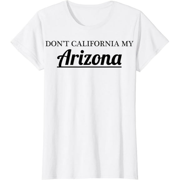 Don't CALIFORNIA my ARIZONA T-Shirt | Funny and Honest