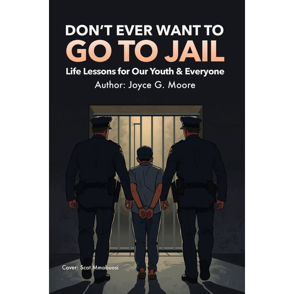 Don't Ever Want To Go To Jail: Life Lessons for Our Youth & Everyone Else, (Paperback)