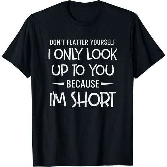 Don't Flatter Yourself Only Look Up To You Because I'm Short T-Shirt