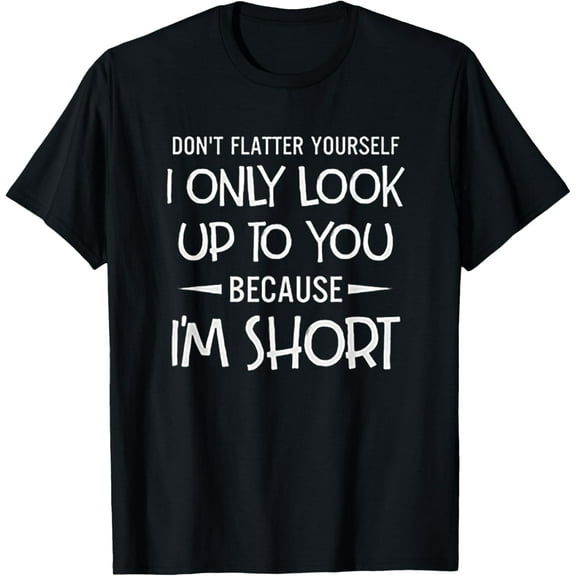 Don't Flatter Yourself Only Look Up To You Because I'm Short T-Shirt