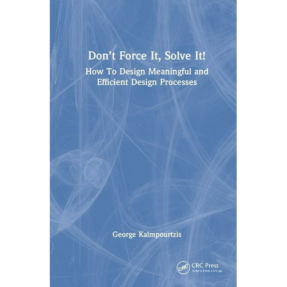 Don't Force It, Solve It!: How to Design Meaningful and Efficient Design Processes, (Hardcover)