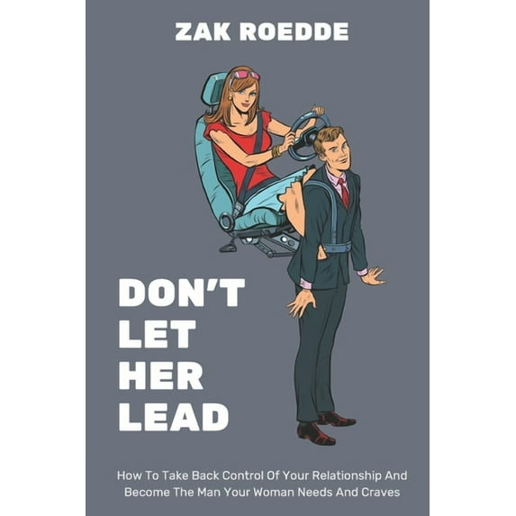 Relationship of Your Dreams Don't Let Her Lead: How To Take Back Control Of Your Relationship And Become The Man Your Woman Needs And Craves - A Man, (Paperback)