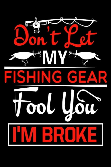 Don't Let My Fishing Gear Fool You I'm Broke : Fishing Trip Log Book - Fishing  Trip Essentials Record Book - Freshwater Anglers Fishing Log Notebook  (Paperback) 