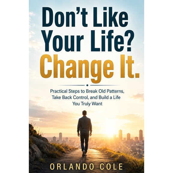 Don't Like Your Life? Change It: Practical Steps to Break Old Patterns, Take Back Control, and Build a Life You Truly Wa, (Paperback)