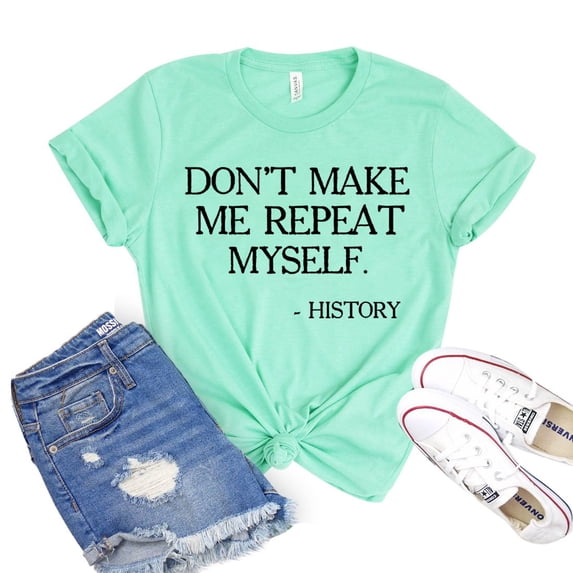 Don't Make Me Repeat Myself T-shirt History Shirt Teacher Shirts Women's Novelty Tee Gift For Friend Historian Tshirt